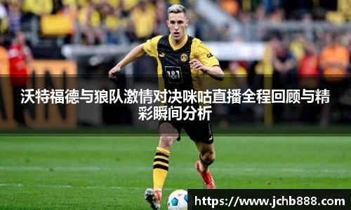 沃特福德与狼队激情对决咪咕直播全程回顾与精彩瞬间分析